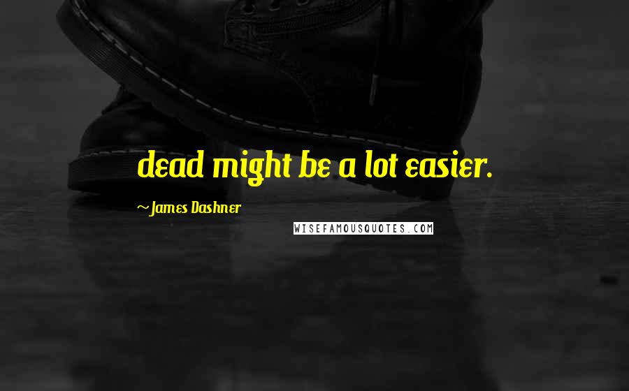 James Dashner Quotes: dead might be a lot easier.