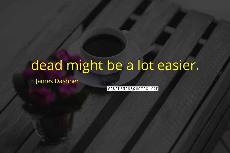 James Dashner Quotes: dead might be a lot easier.
