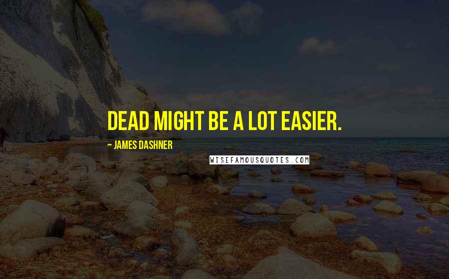 James Dashner Quotes: dead might be a lot easier.