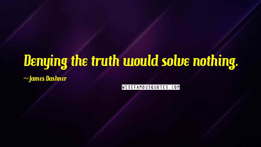 James Dashner Quotes: Denying the truth would solve nothing.