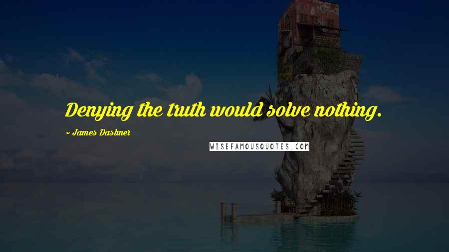 James Dashner Quotes: Denying the truth would solve nothing.