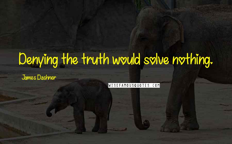 James Dashner Quotes: Denying the truth would solve nothing.