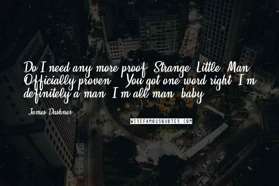 James Dashner Quotes: Do I need any more proof? Strange. Little. Man. Officially proven." "You got one word right. I'm definitely a man. I'm all man, baby.