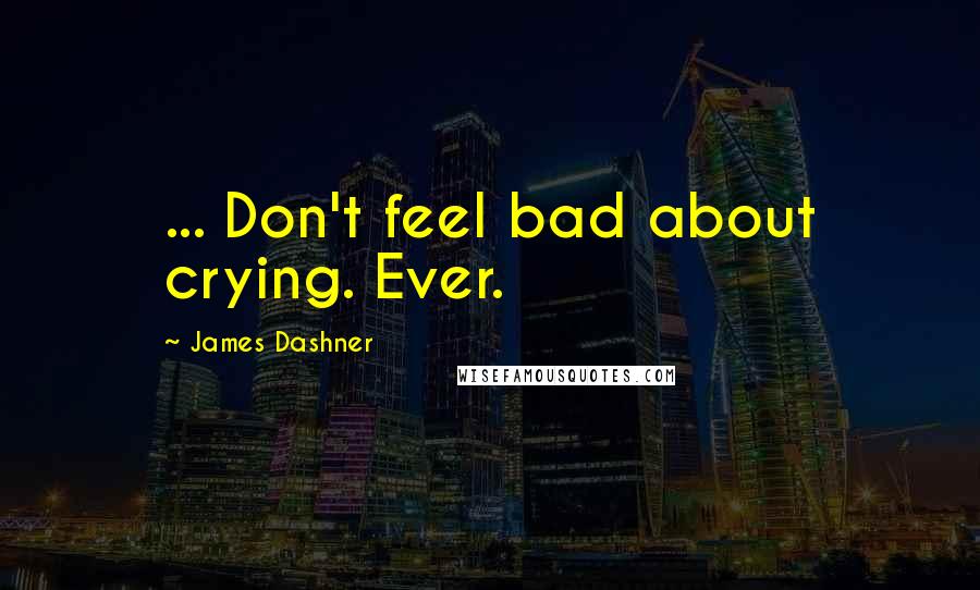 James Dashner Quotes: ... Don't feel bad about crying. Ever.