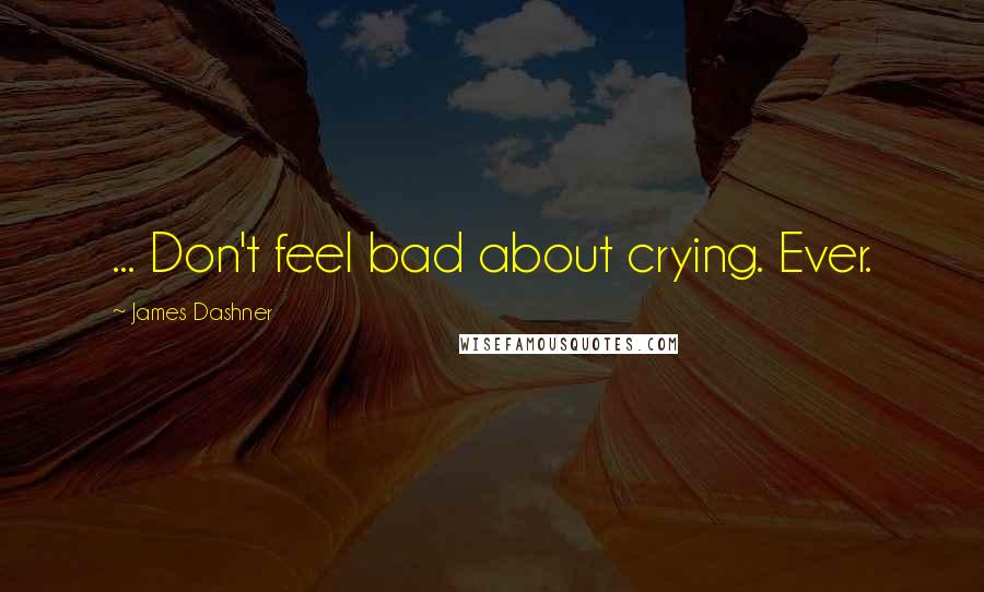 James Dashner Quotes: ... Don't feel bad about crying. Ever.