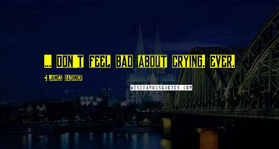 James Dashner Quotes: ... Don't feel bad about crying. Ever.