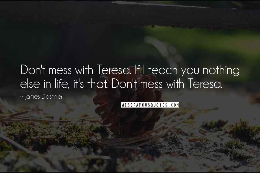 James Dashner Quotes: Don't mess with Teresa. If I teach you nothing else in life, it's that. Don't mess with Teresa.