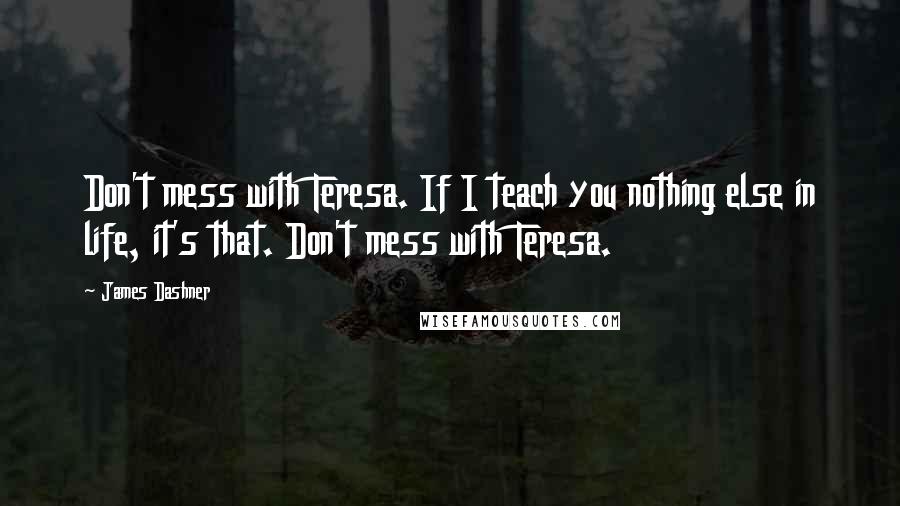 James Dashner Quotes: Don't mess with Teresa. If I teach you nothing else in life, it's that. Don't mess with Teresa.