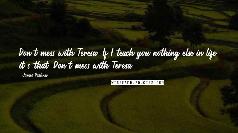 James Dashner Quotes: Don't mess with Teresa. If I teach you nothing else in life, it's that. Don't mess with Teresa.