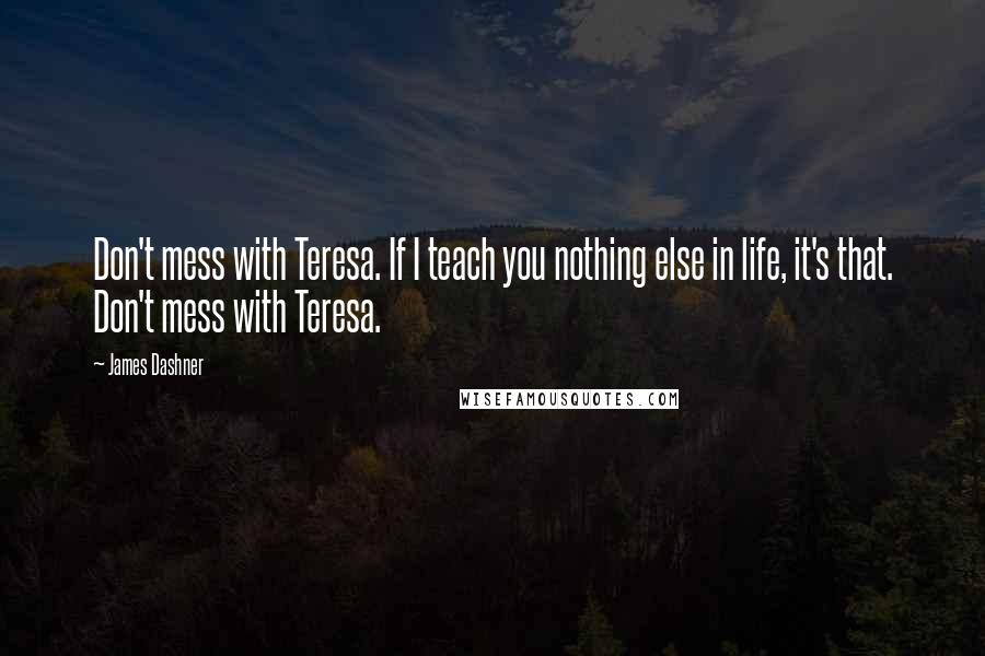 James Dashner Quotes: Don't mess with Teresa. If I teach you nothing else in life, it's that. Don't mess with Teresa.