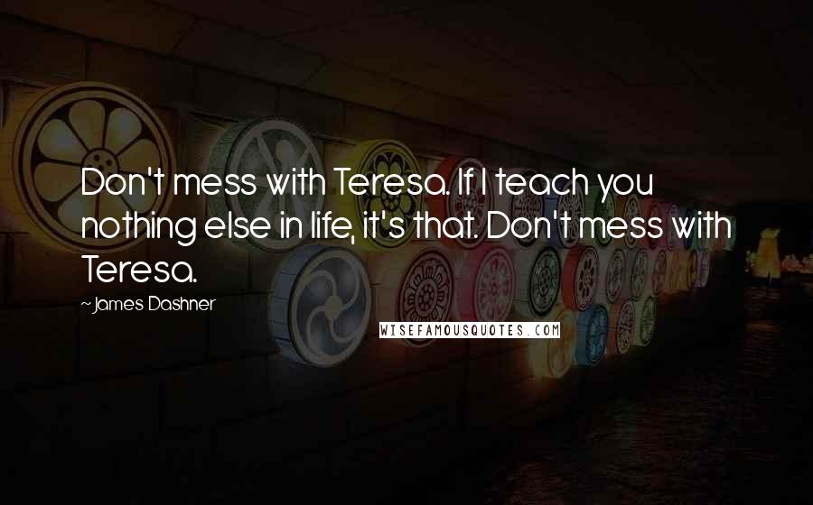 James Dashner Quotes: Don't mess with Teresa. If I teach you nothing else in life, it's that. Don't mess with Teresa.