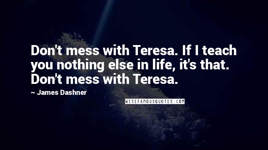 James Dashner Quotes: Don't mess with Teresa. If I teach you nothing else in life, it's that. Don't mess with Teresa.