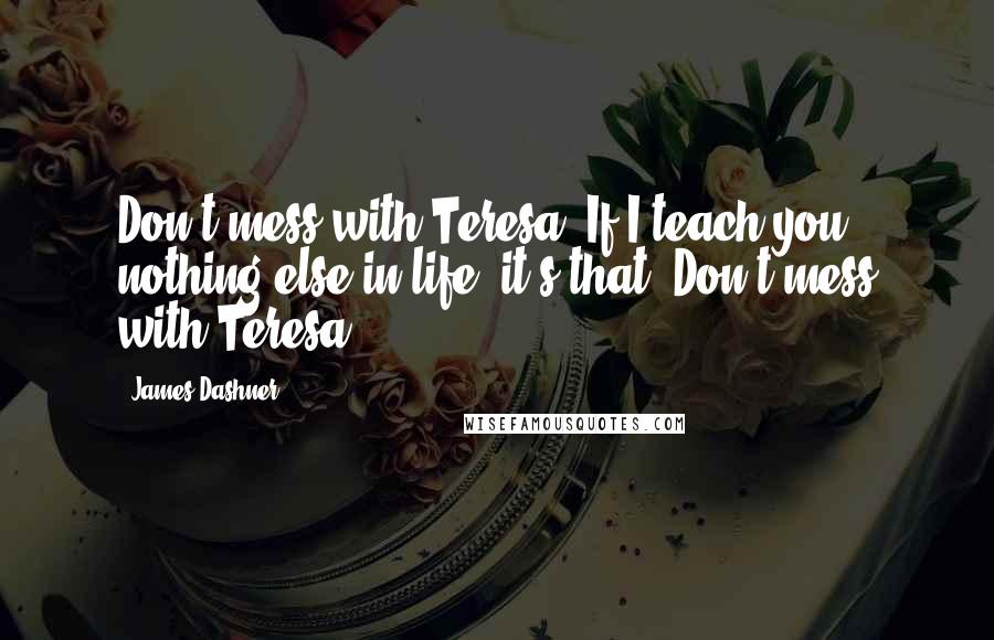 James Dashner Quotes: Don't mess with Teresa. If I teach you nothing else in life, it's that. Don't mess with Teresa.