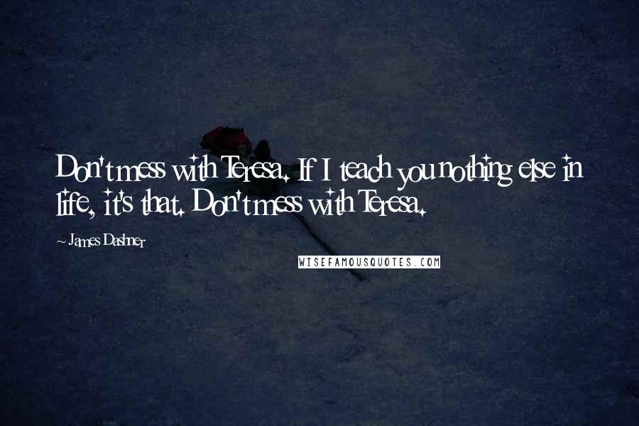 James Dashner Quotes: Don't mess with Teresa. If I teach you nothing else in life, it's that. Don't mess with Teresa.