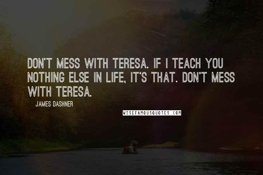 James Dashner Quotes: Don't mess with Teresa. If I teach you nothing else in life, it's that. Don't mess with Teresa.