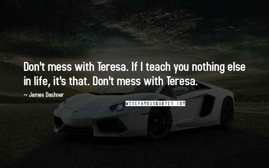 James Dashner Quotes: Don't mess with Teresa. If I teach you nothing else in life, it's that. Don't mess with Teresa.