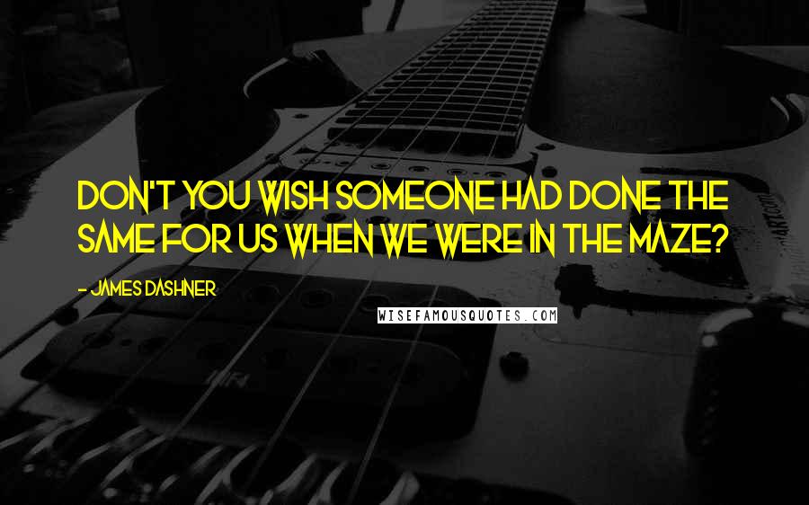James Dashner Quotes: Don't you wish someone had done the same for us when we were in the Maze?
