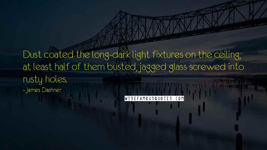James Dashner Quotes: Dust coated the long-dark light fixtures on the ceiling, at least half of them busted, jagged glass screwed into rusty holes.