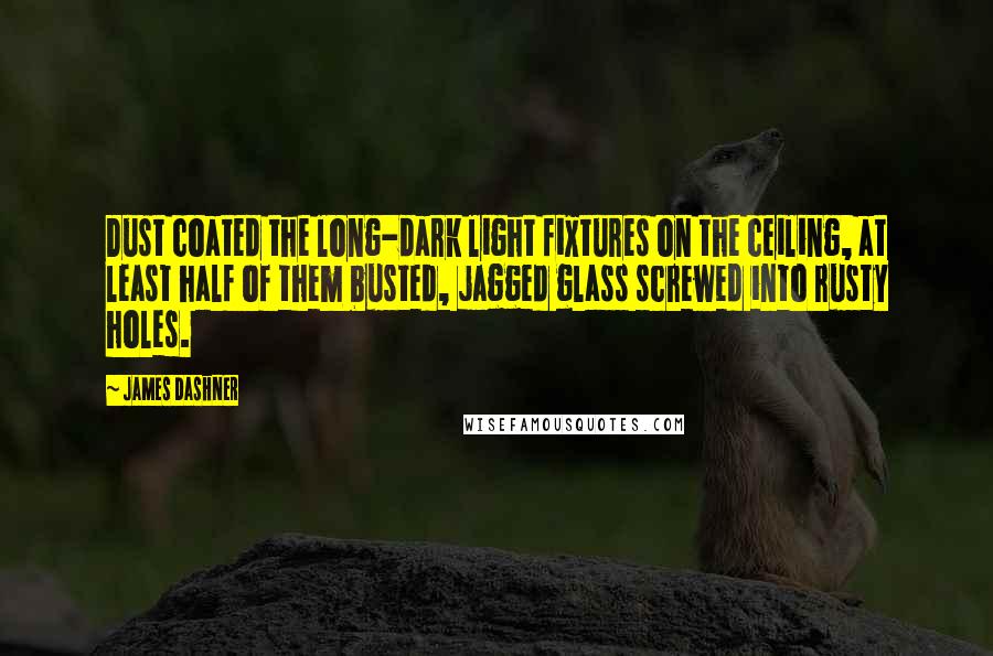 James Dashner Quotes: Dust coated the long-dark light fixtures on the ceiling, at least half of them busted, jagged glass screwed into rusty holes.