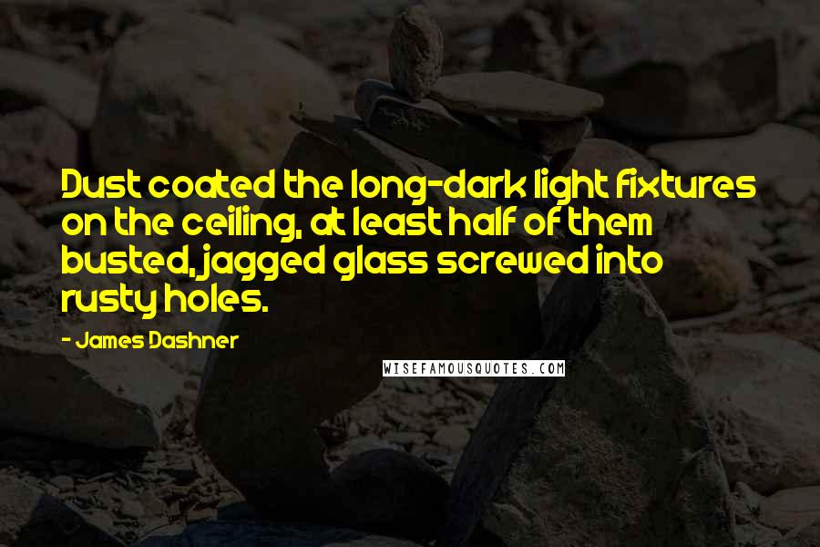 James Dashner Quotes: Dust coated the long-dark light fixtures on the ceiling, at least half of them busted, jagged glass screwed into rusty holes.