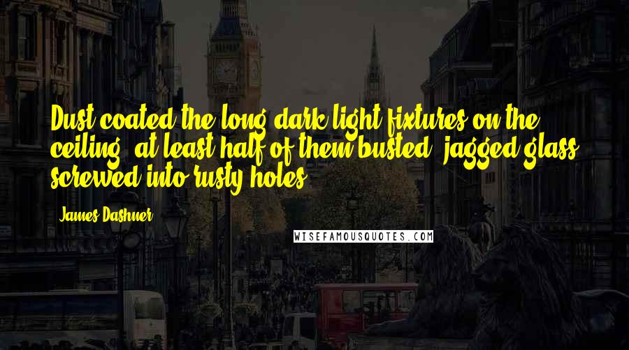 James Dashner Quotes: Dust coated the long-dark light fixtures on the ceiling, at least half of them busted, jagged glass screwed into rusty holes.