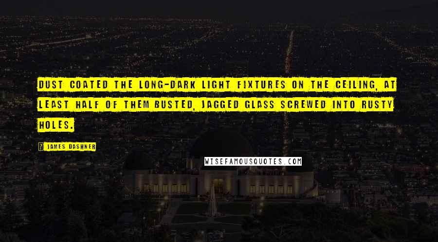 James Dashner Quotes: Dust coated the long-dark light fixtures on the ceiling, at least half of them busted, jagged glass screwed into rusty holes.