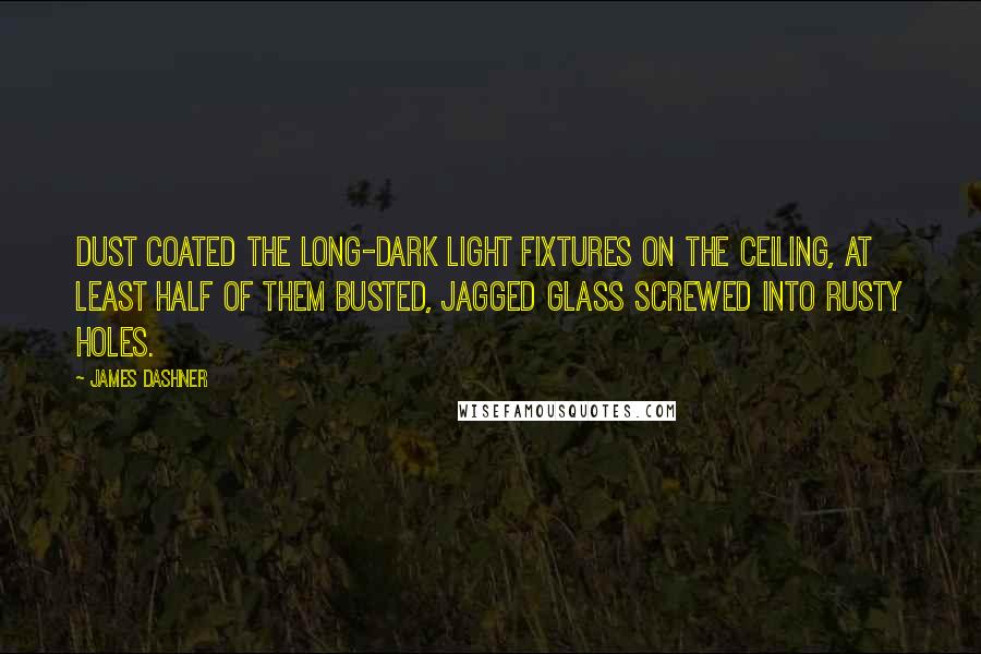James Dashner Quotes: Dust coated the long-dark light fixtures on the ceiling, at least half of them busted, jagged glass screwed into rusty holes.
