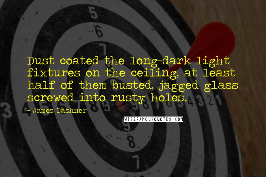 James Dashner Quotes: Dust coated the long-dark light fixtures on the ceiling, at least half of them busted, jagged glass screwed into rusty holes.