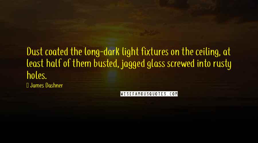James Dashner Quotes: Dust coated the long-dark light fixtures on the ceiling, at least half of them busted, jagged glass screwed into rusty holes.