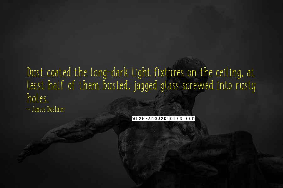 James Dashner Quotes: Dust coated the long-dark light fixtures on the ceiling, at least half of them busted, jagged glass screwed into rusty holes.