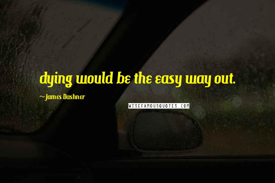 James Dashner Quotes: dying would be the easy way out.