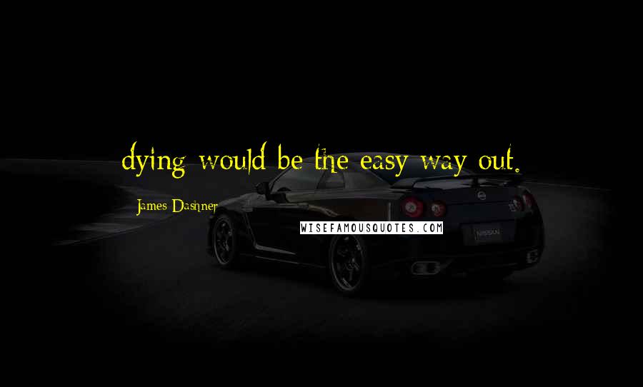 James Dashner Quotes: dying would be the easy way out.