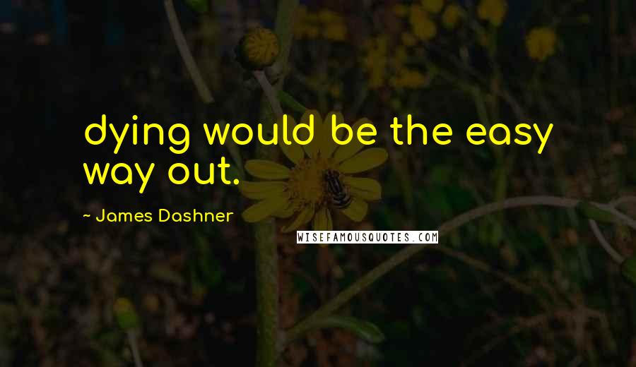 James Dashner Quotes: dying would be the easy way out.