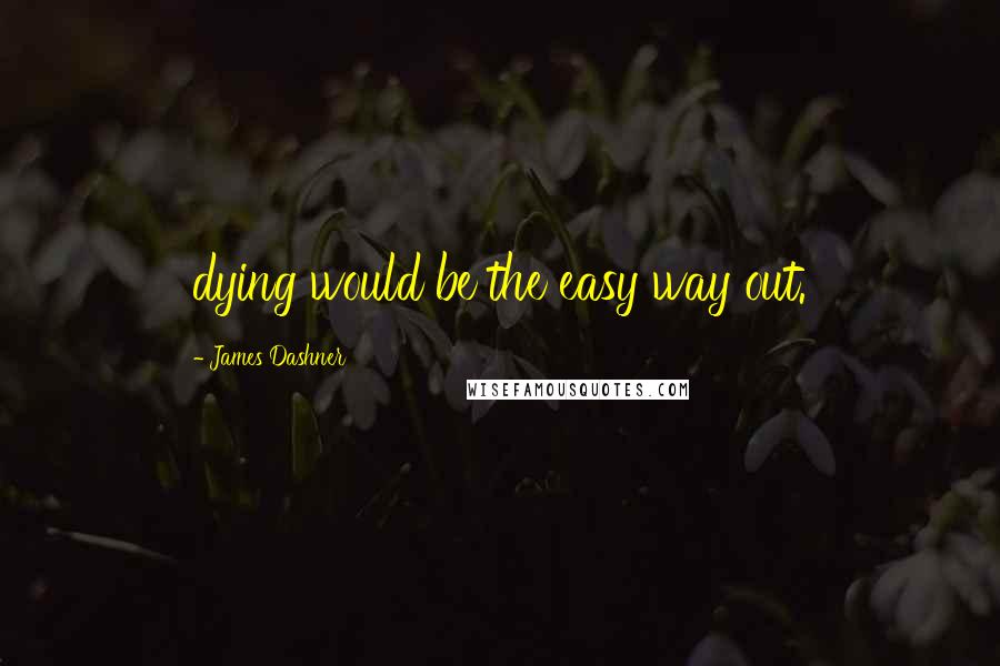 James Dashner Quotes: dying would be the easy way out.