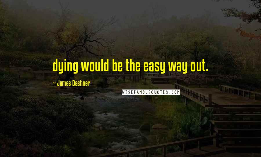 James Dashner Quotes: dying would be the easy way out.