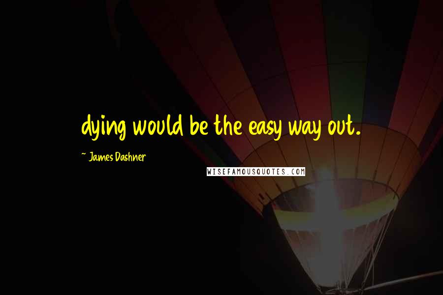 James Dashner Quotes: dying would be the easy way out.