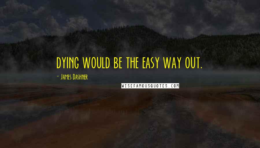 James Dashner Quotes: dying would be the easy way out.