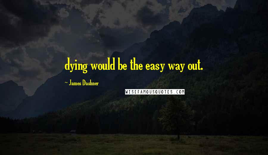 James Dashner Quotes: dying would be the easy way out.