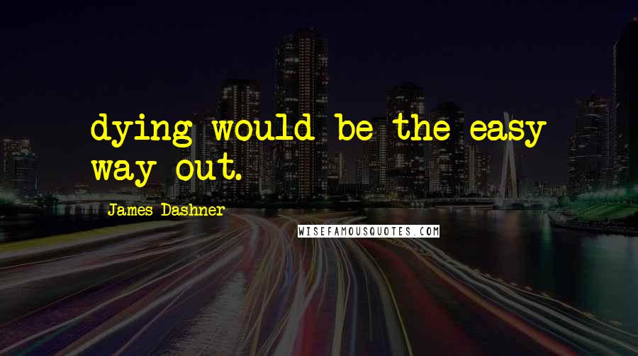 James Dashner Quotes: dying would be the easy way out.