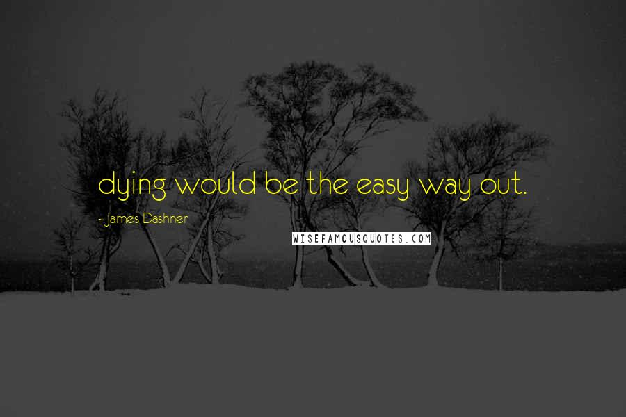 James Dashner Quotes: dying would be the easy way out.