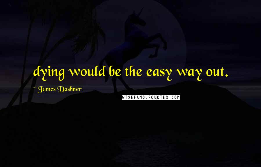 James Dashner Quotes: dying would be the easy way out.