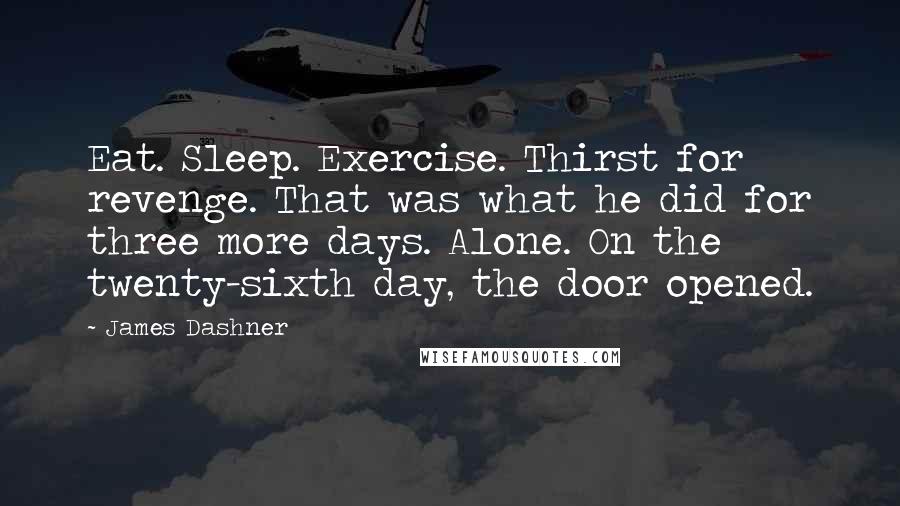 James Dashner Quotes: Eat. Sleep. Exercise. Thirst for revenge. That was what he did for three more days. Alone. On the twenty-sixth day, the door opened.