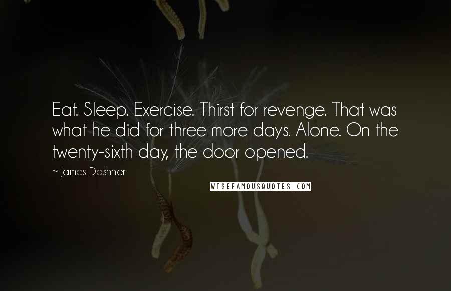 James Dashner Quotes: Eat. Sleep. Exercise. Thirst for revenge. That was what he did for three more days. Alone. On the twenty-sixth day, the door opened.