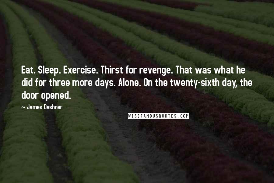 James Dashner Quotes: Eat. Sleep. Exercise. Thirst for revenge. That was what he did for three more days. Alone. On the twenty-sixth day, the door opened.