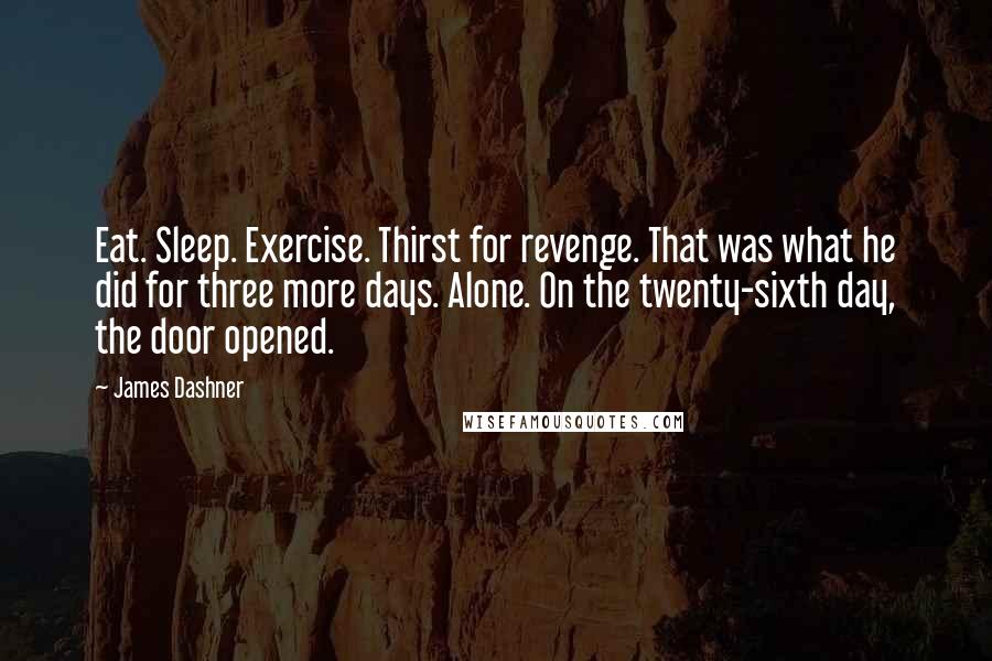 James Dashner Quotes: Eat. Sleep. Exercise. Thirst for revenge. That was what he did for three more days. Alone. On the twenty-sixth day, the door opened.