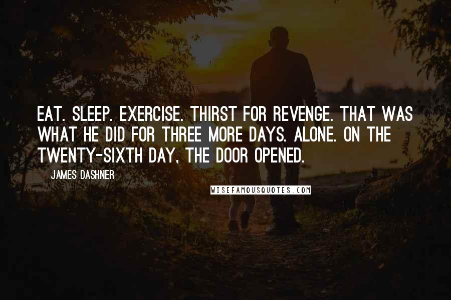 James Dashner Quotes: Eat. Sleep. Exercise. Thirst for revenge. That was what he did for three more days. Alone. On the twenty-sixth day, the door opened.