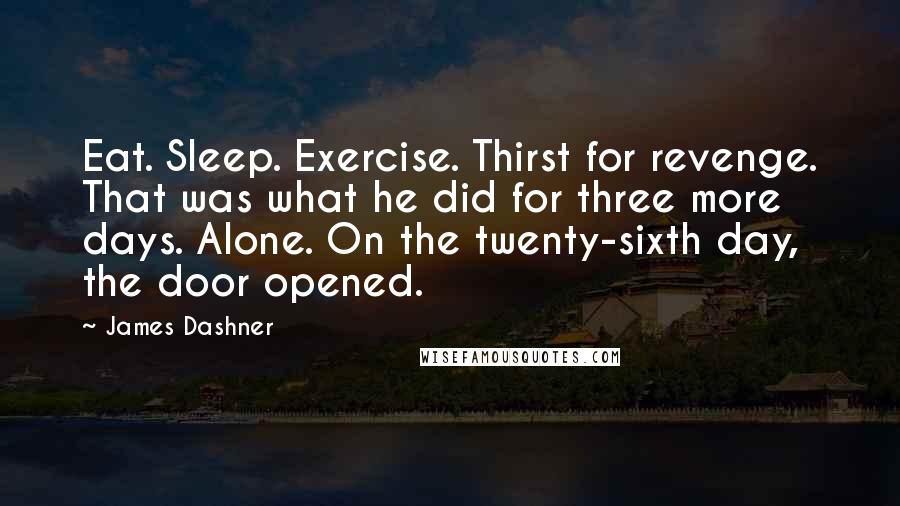 James Dashner Quotes: Eat. Sleep. Exercise. Thirst for revenge. That was what he did for three more days. Alone. On the twenty-sixth day, the door opened.