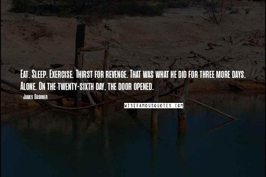 James Dashner Quotes: Eat. Sleep. Exercise. Thirst for revenge. That was what he did for three more days. Alone. On the twenty-sixth day, the door opened.