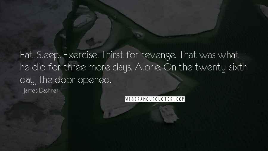 James Dashner Quotes: Eat. Sleep. Exercise. Thirst for revenge. That was what he did for three more days. Alone. On the twenty-sixth day, the door opened.