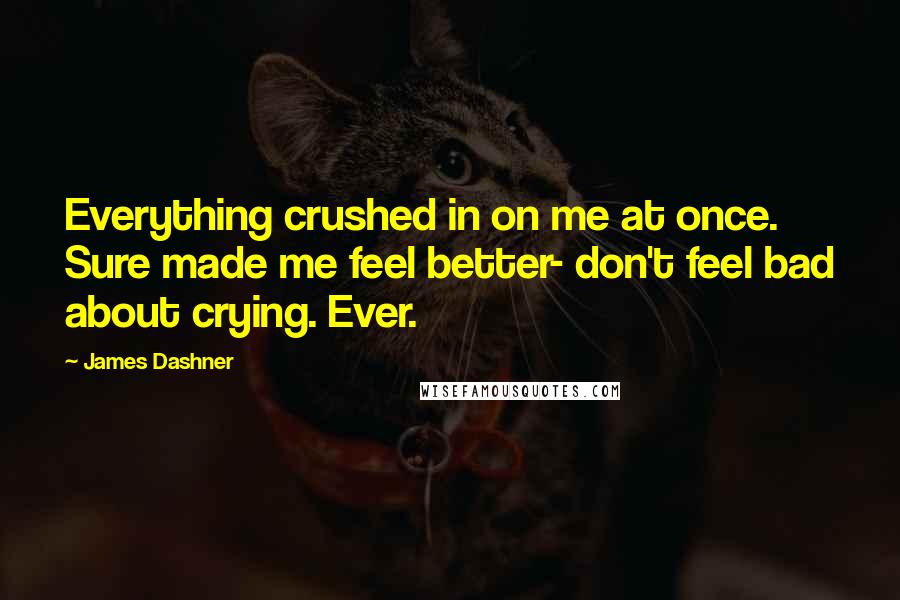 James Dashner Quotes: Everything crushed in on me at once. Sure made me feel better- don't feel bad about crying. Ever.